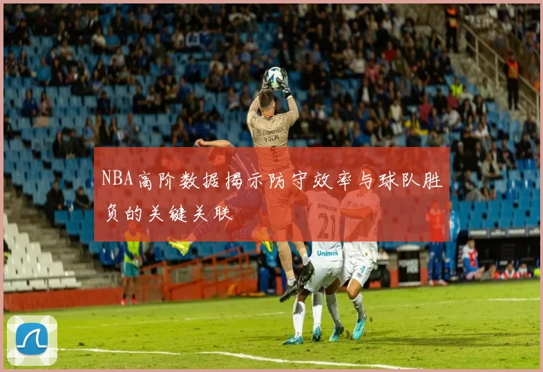 NBA高阶数据揭示防守效率与球队胜负的关键关联