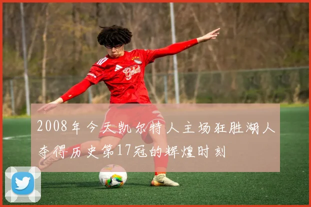 2008年今天凯尔特人主场狂胜湖人夺得历史第17冠的辉煌时刻