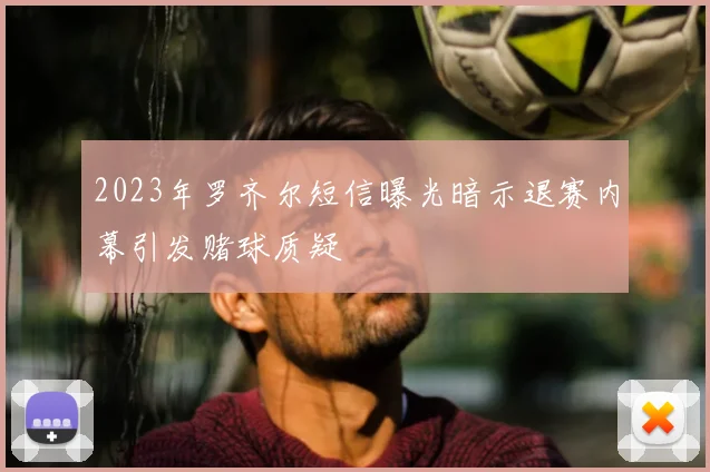 2023年罗齐尔短信曝光暗示退赛内幕引发赌球质疑