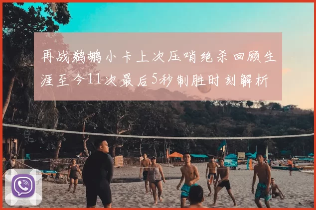 再战鹈鹕小卡上次压哨绝杀回顾生涯至今11次最后5秒制胜时刻解析