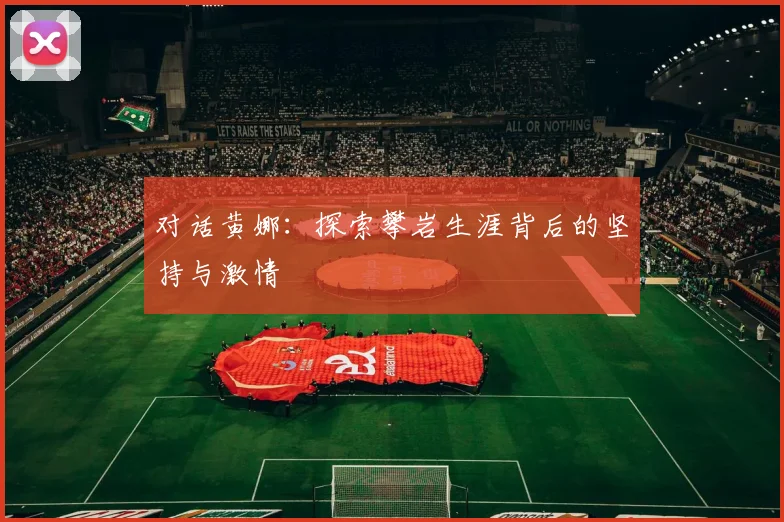 对话黄娜:探索攀岩生涯背后的坚持与激情