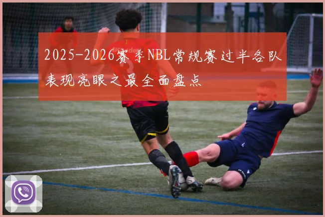 2025-2026赛季NBL常规赛过半各队表现亮眼之最全面盘点