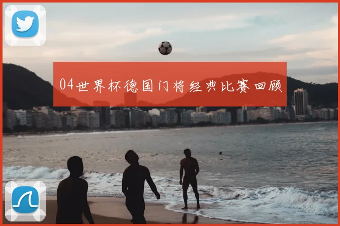 04世界杯德国门将经典比赛回顾