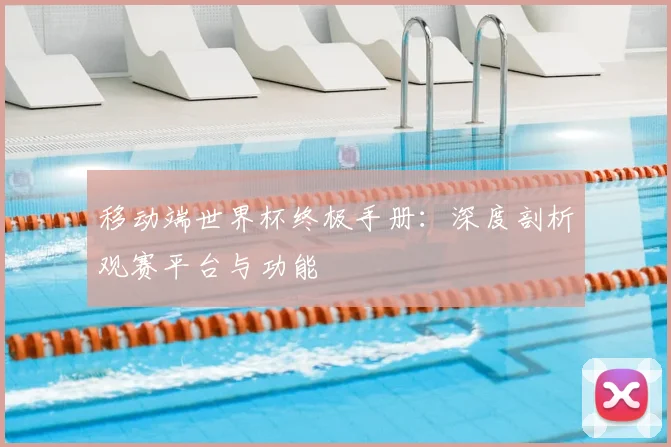 移动端世界杯终极手册:深度剖析观赛平台与功能
