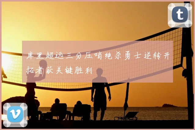 库里超远三分压哨绝杀勇士逆转开拓者获关键胜利