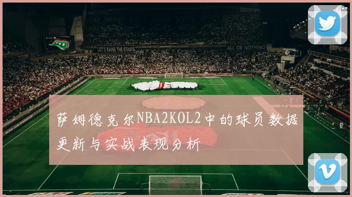 萨姆德克尔NBA2KOL2中的球员数据更新与实战表现分析