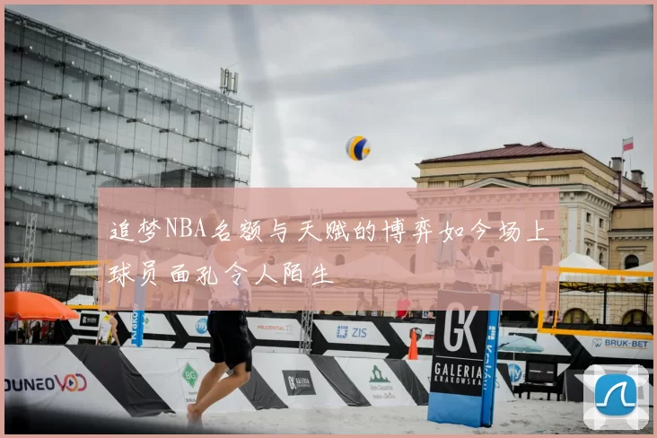 追梦NBA名额与天赋的博弈如今场上球员面孔令人陌生