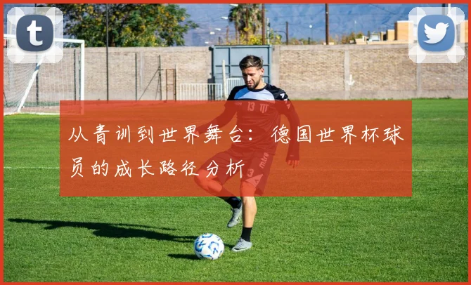 从青训到世界舞台：德国世界杯球员的成长路径分析