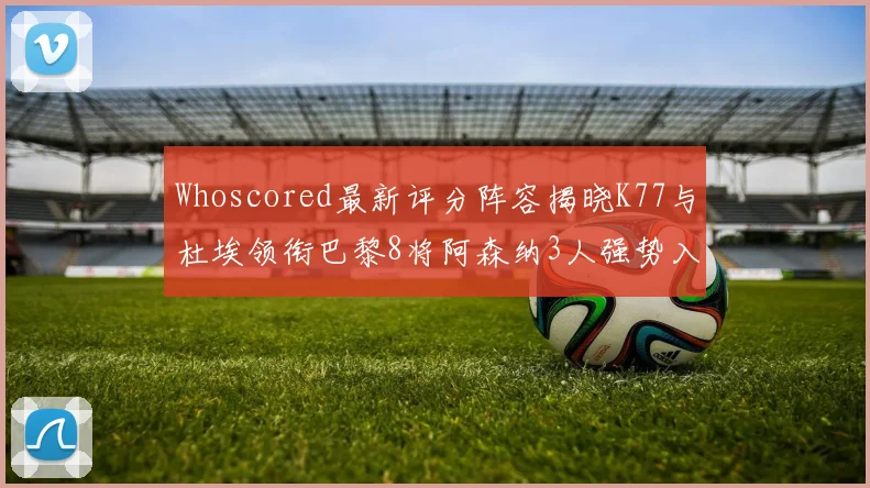 Whoscored最新评分阵容揭晓K77与杜埃领衔巴黎8将阿森纳3人强势入选