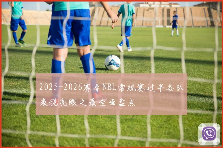 2025-2026赛季NBL常规赛过半各队表现亮眼之最全面盘点