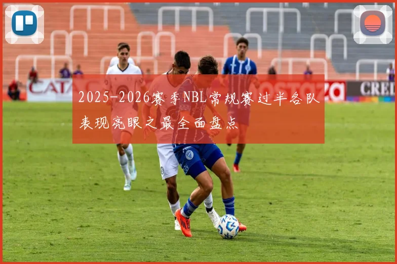 2025-2026赛季NBL常规赛过半各队表现亮眼之最全面盘点