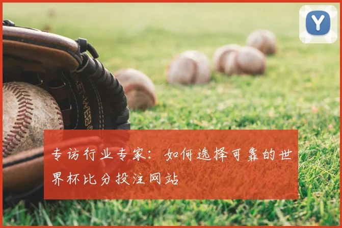 专访行业专家：如何选择可靠的世界杯比分投注网站