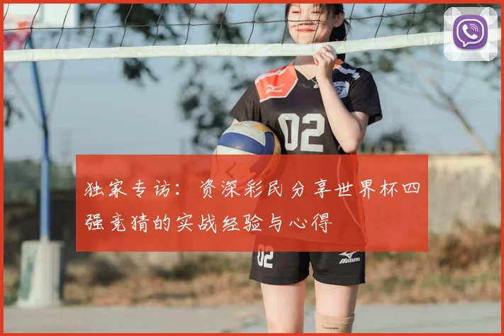 独家专访：资深彩民分享世界杯四强竞猜的实战经验与心得
