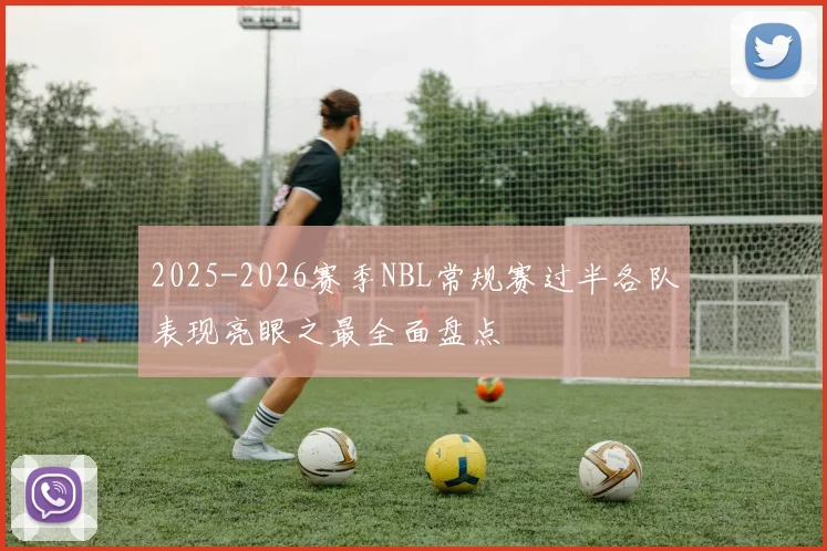 2025-2026赛季NBL常规赛过半各队表现亮眼之最全面盘点