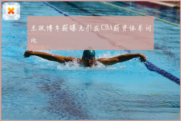 王政博年薪曝光引发CBA薪资体系讨论