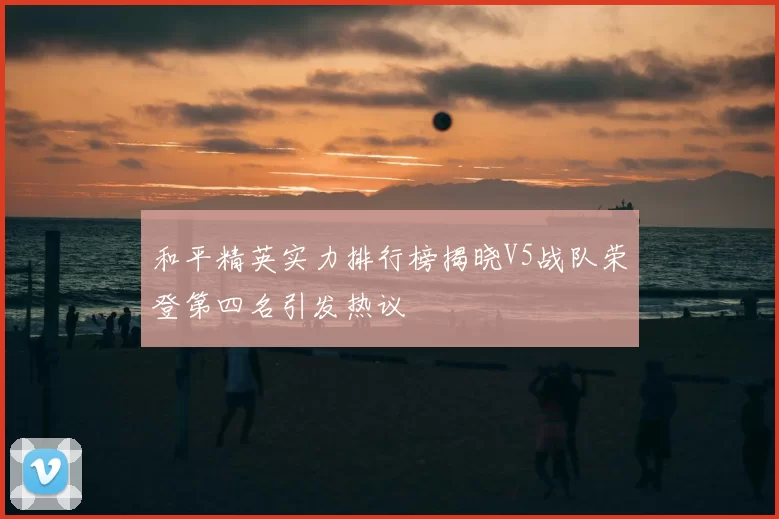 和平精英实力排行榜揭晓V5战队荣登第四名引发热议