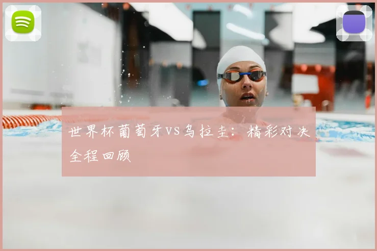世界杯葡萄牙vs乌拉圭:精彩对决全程回顾