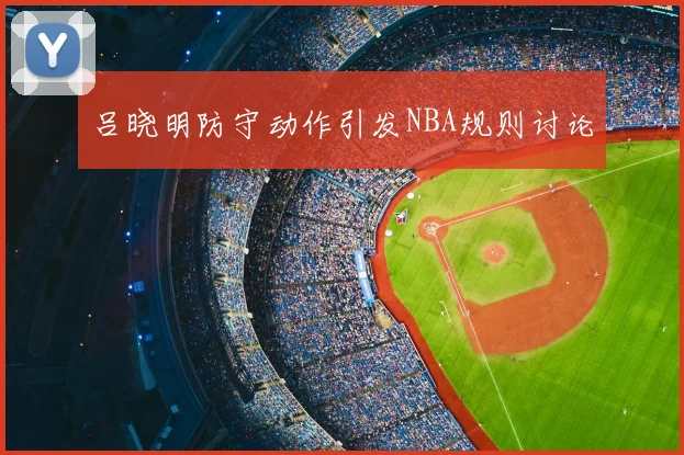 吕晓明防守动作引发NBA规则讨论