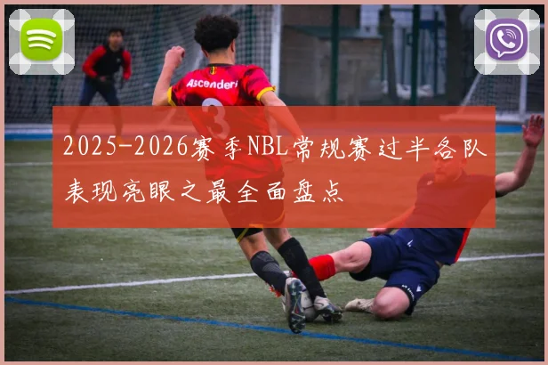 2025-2026赛季NBL常规赛过半各队表现亮眼之最全面盘点