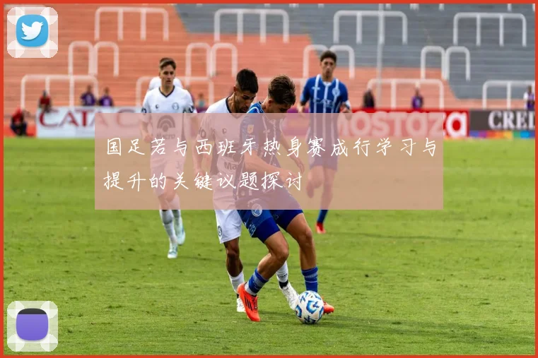 国足若与西班牙热身赛成行学习与提升的关键议题探讨