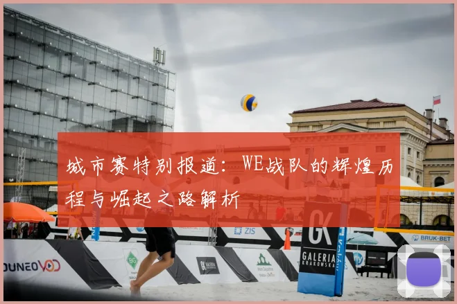 城市赛特别报道:WE战队的辉煌历程与崛起之路解析