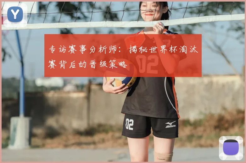 专访赛事分析师:揭秘世界杯淘汰赛背后的晋级策略