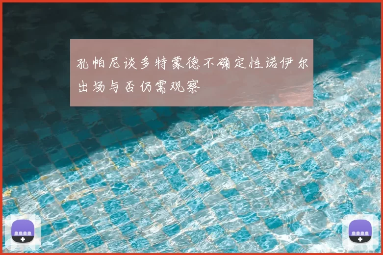 孔帕尼谈多特蒙德不确定性诺伊尔出场与否仍需观察