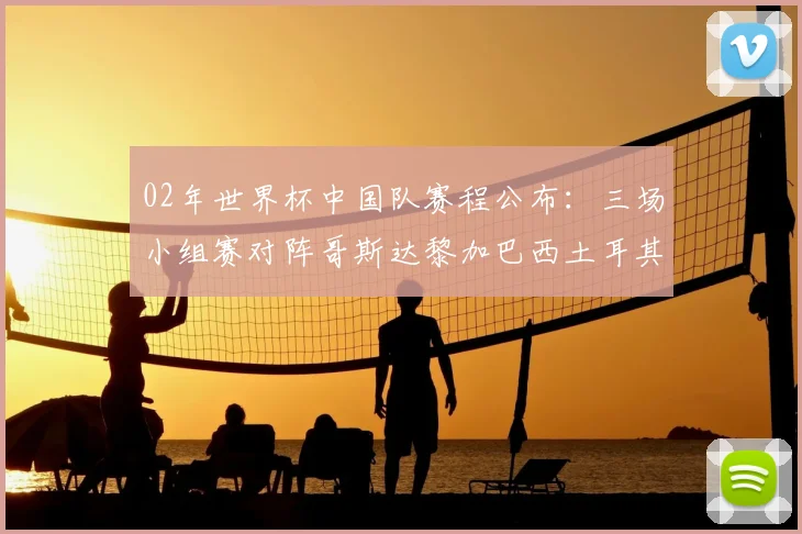 02年世界杯中国队赛程公布：三场小组赛对阵哥斯达黎加巴西土耳其