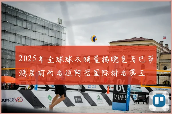 2025年全球球衣销量揭晓皇马巴萨稳居前两名迈阿密国际排名第五