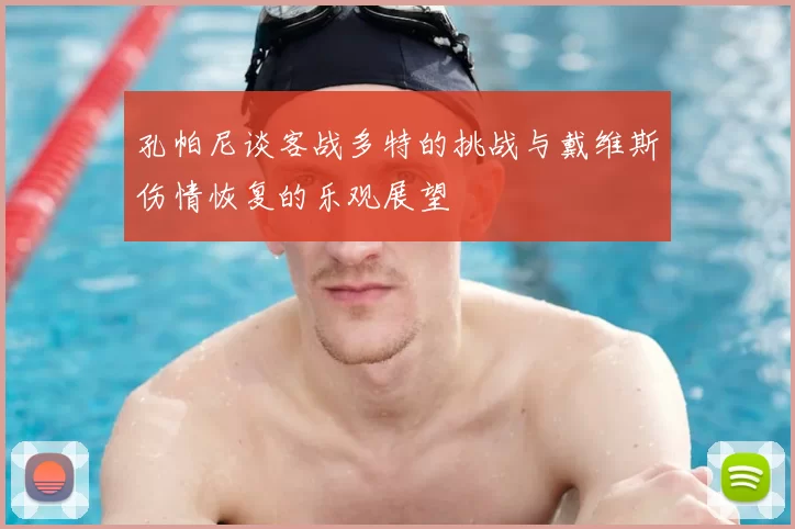 孔帕尼谈客战多特的挑战与戴维斯伤情恢复的乐观展望