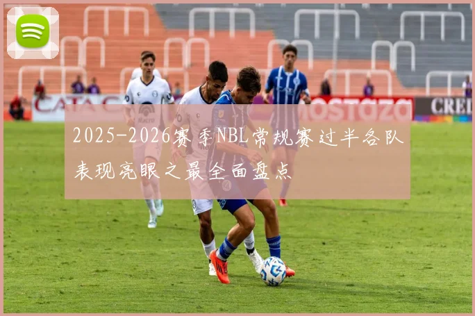 2025-2026赛季NBL常规赛过半各队表现亮眼之最全面盘点