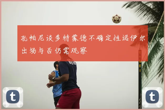 孔帕尼谈多特蒙德不确定性诺伊尔出场与否仍需观察