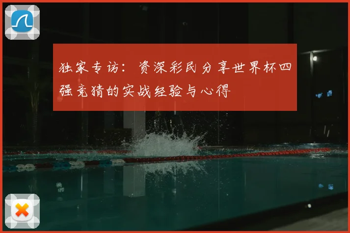 独家专访：资深彩民分享世界杯四强竞猜的实战经验与心得