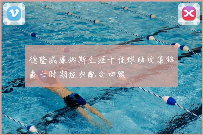 德隆威廉姆斯生涯十佳球助攻集锦爵士时期经典配合回顾