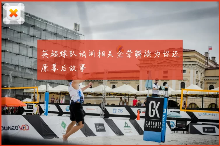 英超球队试训相关全景解读为你还原幕后故事