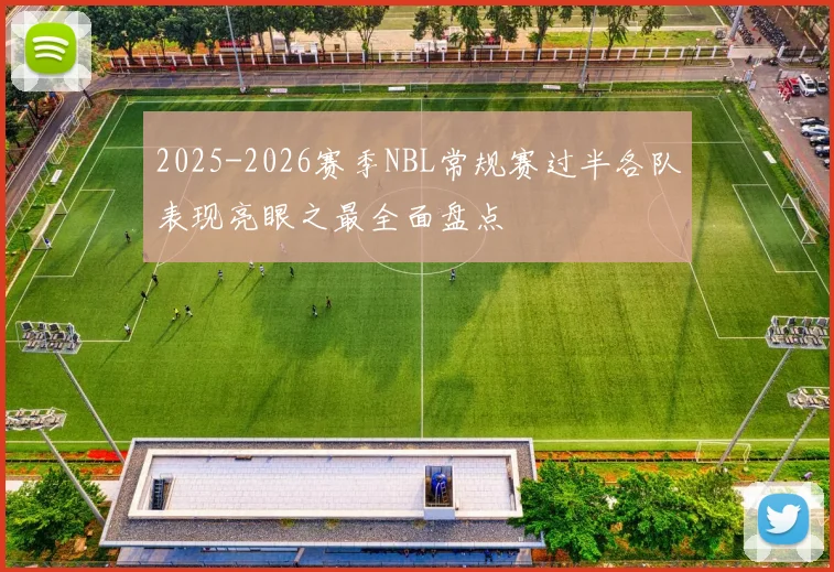 2025-2026赛季NBL常规赛过半各队表现亮眼之最全面盘点