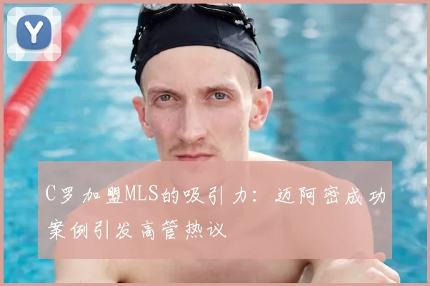 C罗加盟MLS的吸引力：迈阿密成功案例引发高管热议