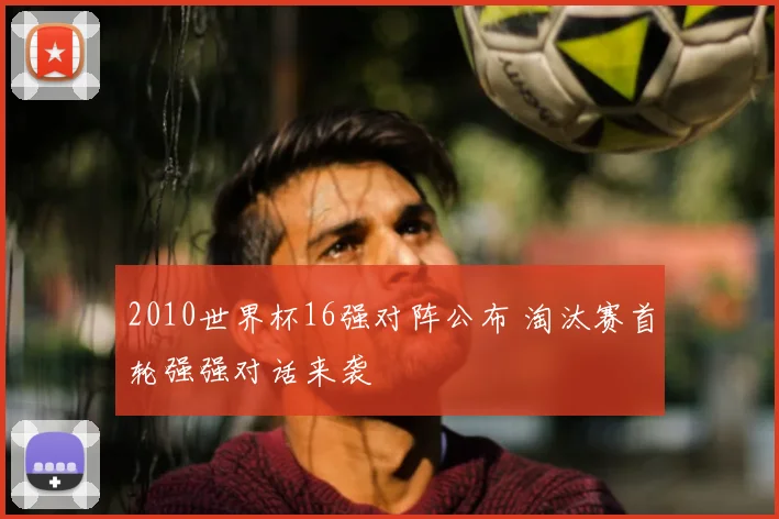 2010世界杯16强对阵公布 淘汰赛首轮强强对话来袭