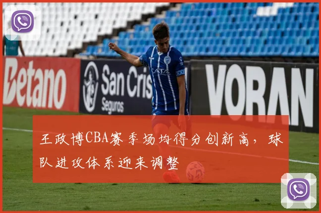 王政博CBA赛季场均得分创新高，球队进攻体系迎来调整