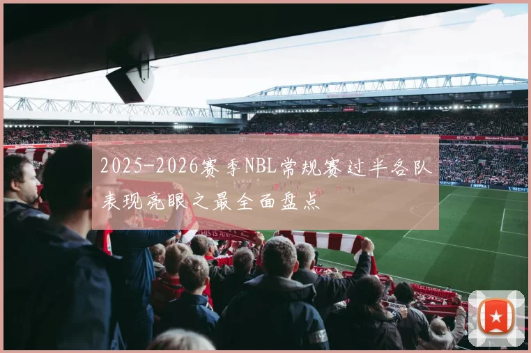 2025-2026赛季NBL常规赛过半各队表现亮眼之最全面盘点