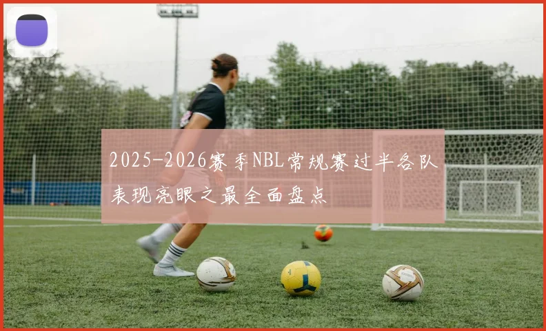 2025-2026赛季NBL常规赛过半各队表现亮眼之最全面盘点