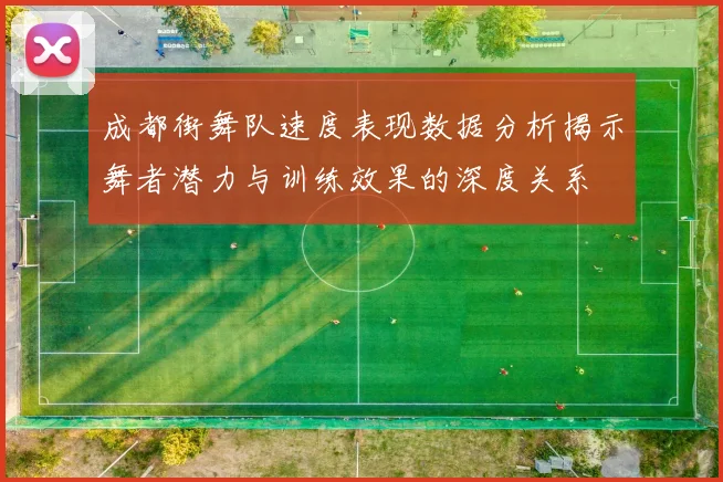 成都街舞队速度表现数据分析揭示舞者潜力与训练效果的深度关系