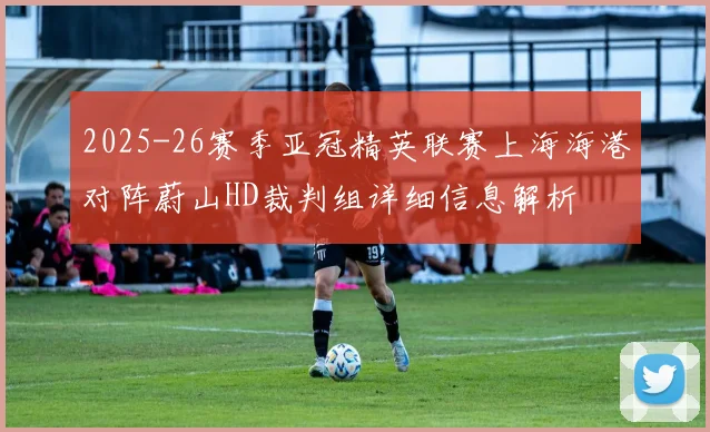 2025-26赛季亚冠精英联赛上海海港对阵蔚山HD裁判组详细信息解析