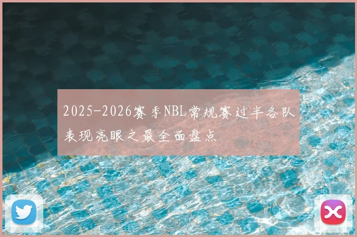 2025-2026赛季NBL常规赛过半各队表现亮眼之最全面盘点