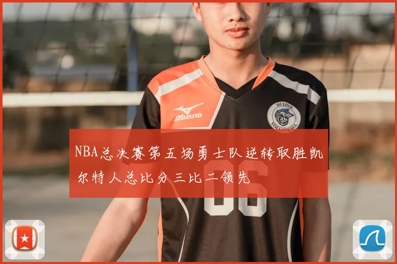 NBA总决赛第五场勇士队逆转取胜凯尔特人总比分三比二领先