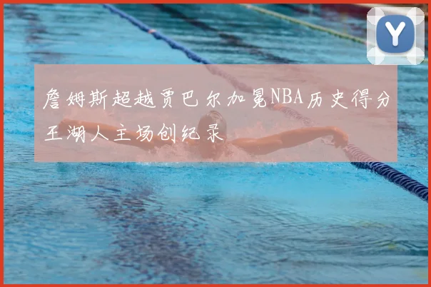 詹姆斯超越贾巴尔加冕NBA历史得分王湖人主场创纪录