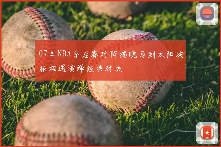 07年NBA季后赛对阵揭晓马刺太阳次轮相遇演绎经典对决