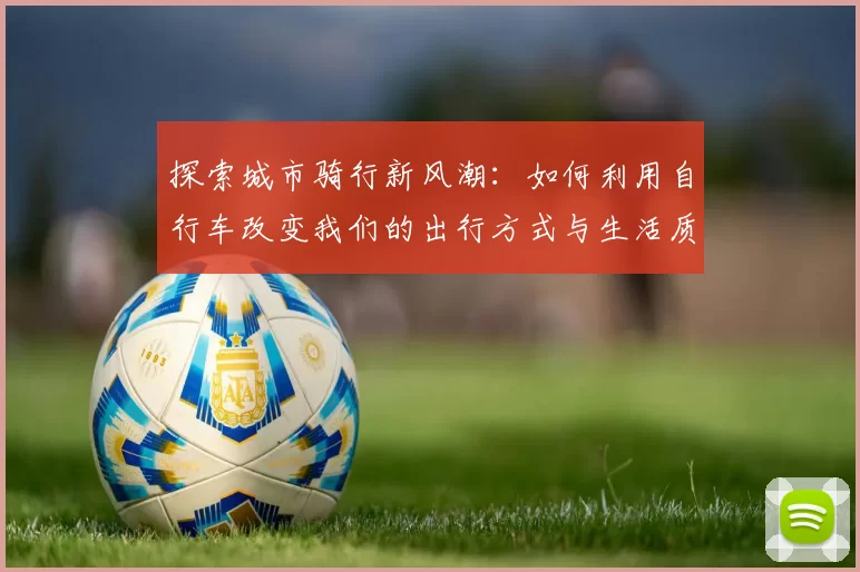 探索城市骑行新风潮：如何利用自行车改变我们的出行方式与生活质量
