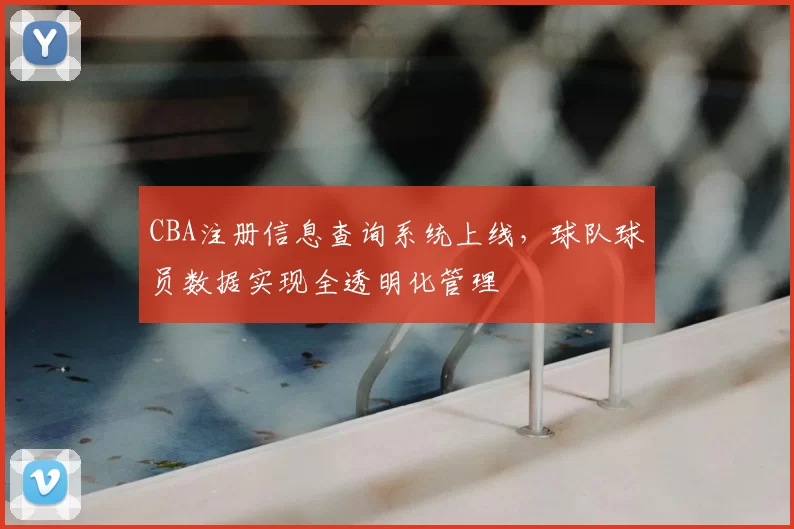 CBA注册信息查询系统上线，球队球员数据实现全透明化管理