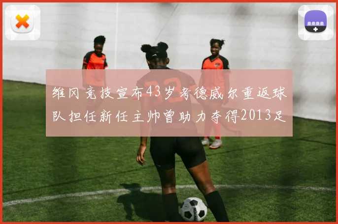 维冈竞技宣布43岁考德威尔重返球队担任新任主帅曾助力夺得2013足总杯